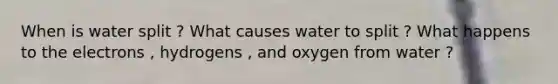 When is water split ? What causes water to split ? What happens to the electrons , hydrogens , and oxygen from water ?