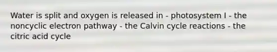 Water is split and oxygen is released in - photosystem I - the noncyclic electron pathway - the Calvin cycle reactions - the citric acid cycle