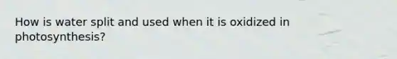 How is water split and used when it is oxidized in photosynthesis?