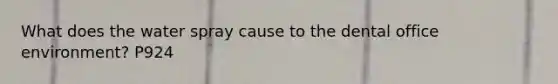 What does the water spray cause to the dental office environment? P924