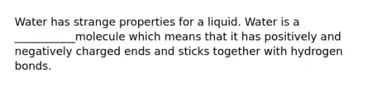 Water has strange properties for a liquid. Water is a ___________molecule which means that it has positively and negatively charged ends and sticks together with hydrogen bonds.