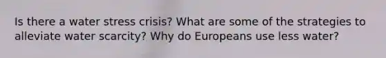 Is there a water stress crisis? What are some of the strategies to alleviate water scarcity? Why do Europeans use less water?