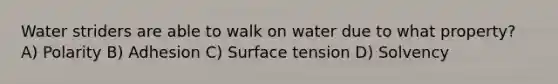 Water striders are able to walk on water due to what property? A) Polarity B) Adhesion C) Surface tension D) Solvency