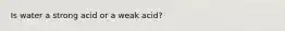 Is water a strong acid or a weak acid?