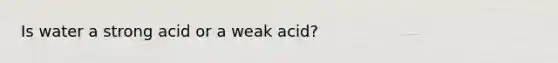 Is water a strong acid or a weak acid?