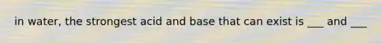 in water, the strongest acid and base that can exist is ___ and ___