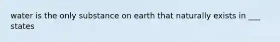 water is the only substance on earth that naturally exists in ___ states