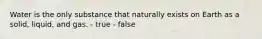 Water is the only substance that naturally exists on Earth as a solid, liquid, and gas. - true - false