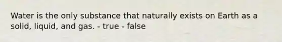 Water is the only substance that naturally exists on Earth as a solid, liquid, and gas. - true - false