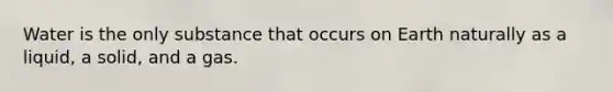 Water is the only substance that occurs on Earth naturally as a liquid, a solid, and a gas.
