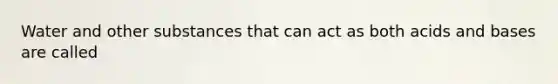 Water and other substances that can act as both acids and bases are called