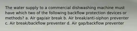 The water supply to a commercial dishwashing machine must have which two of the following backflow protection devices or methods? a. Air gap/air break b. Air break/anti-siphon preventer c. Air break/backflow preventer d. Air gap/backflow preventer