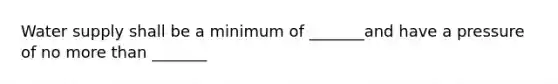 Water supply shall be a minimum of _______and have a pressure of no more than _______