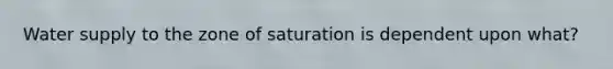 Water supply to the zone of saturation is dependent upon what?