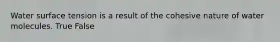 Water surface tension is a result of the cohesive nature of water molecules. True False