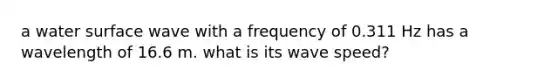 a water surface wave with a frequency of 0.311 Hz has a wavelength of 16.6 m. what is its wave speed?