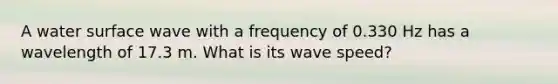 A water surface wave with a frequency of 0.330 Hz has a wavelength of 17.3 m. What is its wave speed?