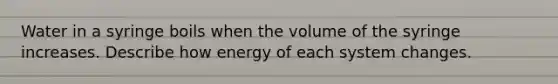 Water in a syringe boils when the volume of the syringe increases. Describe how energy of each system changes.