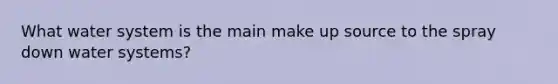 What water system is the main make up source to the spray down water systems?