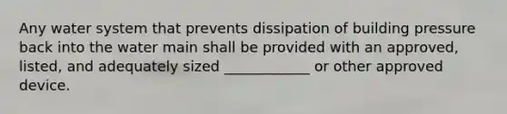 Any water system that prevents dissipation of building pressure back into the water main shall be provided with an approved, listed, and adequately sized ____________ or other approved device.