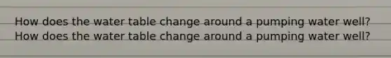 How does the water table change around a pumping water well? How does the water table change around a pumping water well?