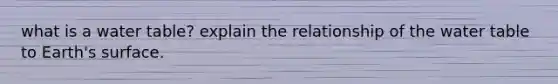 what is a water table? explain the relationship of the water table to Earth's surface.