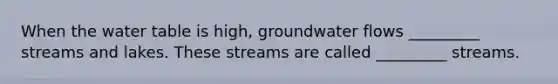 When the water table is high, groundwater flows _________ streams and lakes. These streams are called _________ streams.