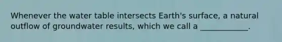 Whenever the water table intersects Earth's surface, a natural outflow of groundwater results, which we call a ____________.