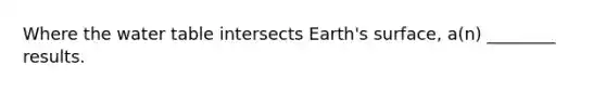 Where the water table intersects Earth's surface, a(n) ________ results.