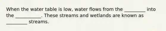 When the water table is low, water flows from the _________ into the ___________. These streams and wetlands are known as _________ streams.