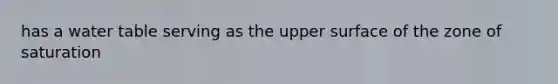 has a water table serving as the upper surface of the zone of saturation