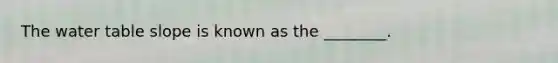 <a href='https://www.questionai.com/knowledge/kra6qgcwqy-the-water-table' class='anchor-knowledge'>the water table</a> slope is known as the ________.
