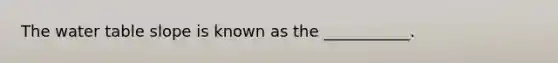 <a href='https://www.questionai.com/knowledge/kra6qgcwqy-the-water-table' class='anchor-knowledge'>the water table</a> slope is known as the ___________.