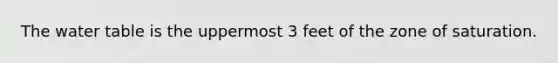 The water table is the uppermost 3 feet of the zone of saturation.