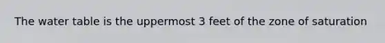The water table is the uppermost 3 feet of the zone of saturation