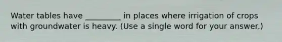 Water tables have _________ in places where irrigation of crops with groundwater is heavy. (Use a single word for your answer.)