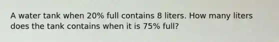 A water tank when 20% full contains 8 liters. How many liters does the tank contains when it is 75% full?