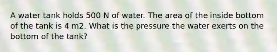 A water tank holds 500 N of water. The area of the inside bottom of the tank is 4 m2. What is the pressure the water exerts on the bottom of the tank?