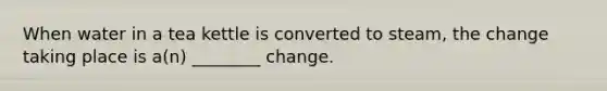 When water in a tea kettle is converted to steam, the change taking place is a(n) ________ change.