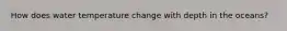 How does water temperature change with depth in the oceans?