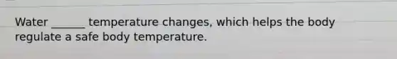 Water ______ temperature changes, which helps the body regulate a safe body temperature.