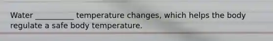 Water __________ temperature changes, which helps the body regulate a safe body temperature.