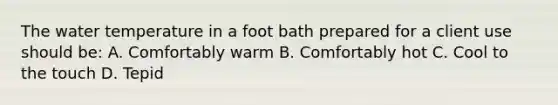 The water temperature in a foot bath prepared for a client use should be: A. Comfortably warm B. Comfortably hot C. Cool to the touch D. Tepid