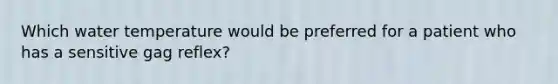 Which water temperature would be preferred for a patient who has a sensitive gag reflex?