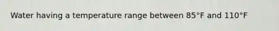 Water having a temperature range between 85°F and 110°F