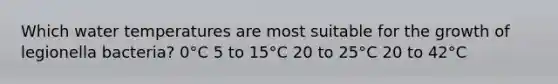 Which water temperatures are most suitable for the growth of legionella bacteria? 0°C 5 to 15°C 20 to 25°C 20 to 42°C