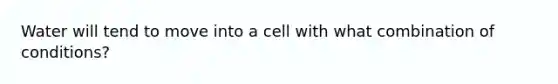 Water will tend to move into a cell with what combination of conditions?