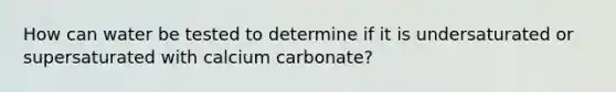 How can water be tested to determine if it is undersaturated or supersaturated with calcium carbonate?