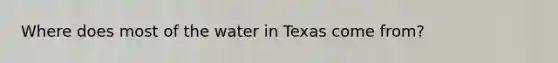 Where does most of the water in Texas come from?