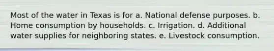 Most of the water in Texas is for a. National defense purposes. b. Home consumption by households. c. Irrigation. d. Additional water supplies for neighboring states. e. Livestock consumption.